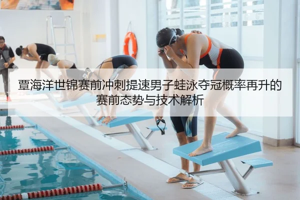 覃海洋世锦赛前冲刺提速男子蛙泳夺冠概率再升的赛前态势与技术解析（wm）
